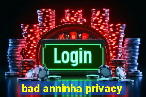 bad anninha privacy